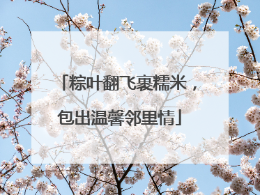 粽叶翻飞裹糯米，包出温馨邻里情
