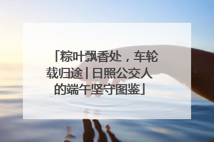 粽叶飘香处，车轮载归途│日照公交人的端午坚守图鉴