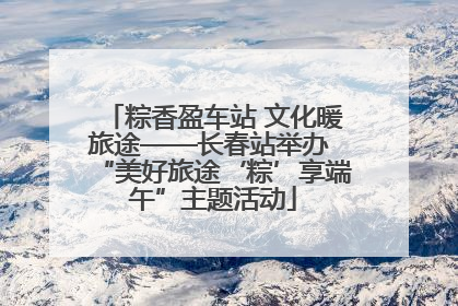 粽香盈车站 文化暖旅途——长春站举办 “美好旅途‘粽’享端午”主题活动