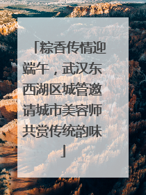 粽香传情迎端午，武汉东西湖区城管邀请城市美容师共赏传统韵味