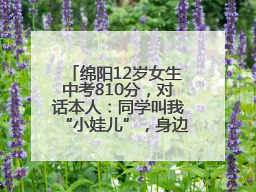 绵阳12岁女生中考810分，对话本人：同学叫我“小娃儿”，身边高手很多，我一直在追赶