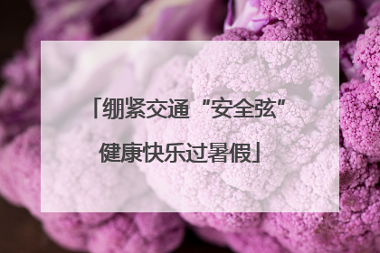绷紧交通“安全弦” 健康快乐过暑假