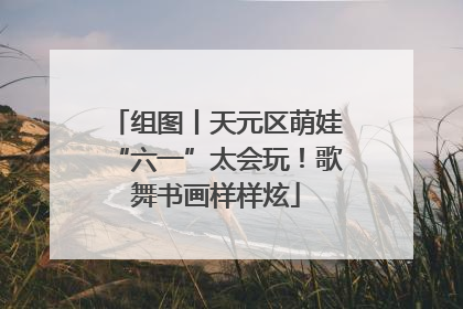 组图丨天元区萌娃“六一”太会玩！歌舞书画样样炫