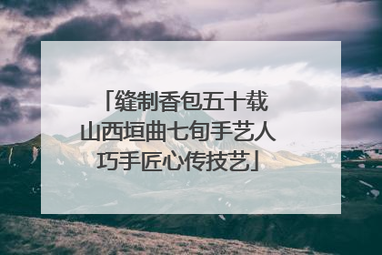 缝制香包五十载 山西垣曲七旬手艺人巧手匠心传技艺