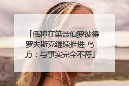 俄称在第聂伯罗彼得罗夫斯克继续推进 乌方：与事实完全不符