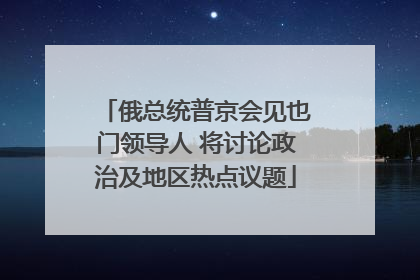 俄总统普京会见也门领导人 将讨论政治及地区热点议题