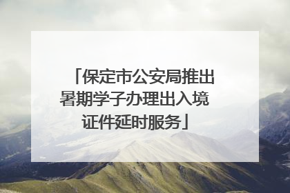 保定市公安局推出暑期学子办理出入境证件延时服务