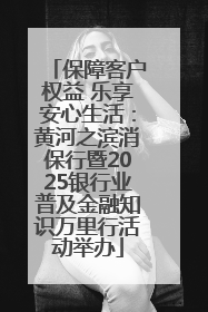 保障客户权益 乐享安心生活：黄河之滨消保行暨2025银行业普及金融知识万里行活动举办