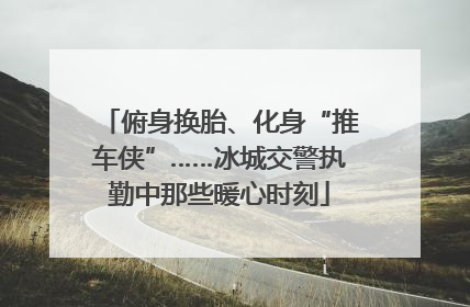俯身换胎、化身“推车侠”……冰城交警执勤中那些暖心时刻