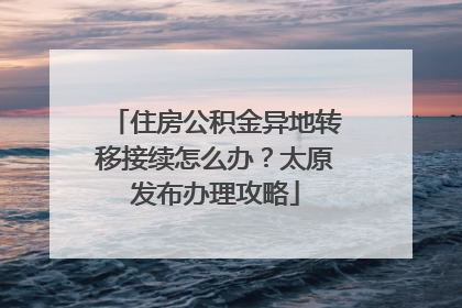 住房公积金异地转移接续怎么办？太原发布办理攻略