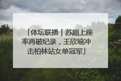 体坛联播｜苏超上座率再破纪录，王欣瑜冲击柏林站女单冠军