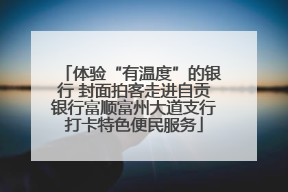 体验“有温度”的银行 封面拍客走进自贡银行富顺富州大道支行打卡特色便民服务