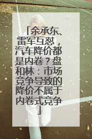 余承东、雷军互怼，汽车降价都是内卷？盘和林：市场竞争导致的降价不属于内卷式竞争