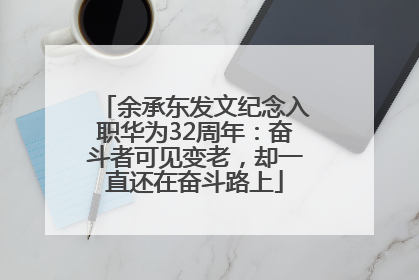 余承东发文纪念入职华为32周年：奋斗者可见变老，却一直还在奋斗路上