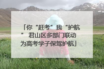 你“赶考”我“护航” 君山区多部门联动为高考学子保驾护航