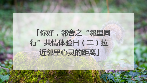 你好，邻舍之“邻里同行”共情体验日（二）拉近邻里心灵的距离