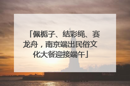 佩栀子、结彩绳、赛龙舟，南京端出民俗文化大餐迎接端午