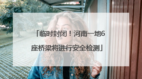 临时封闭！河南一地6座桥梁将进行安全检测
