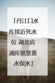 丹江口水库接近死水位 湖北省湖库抓紧蓄水保水