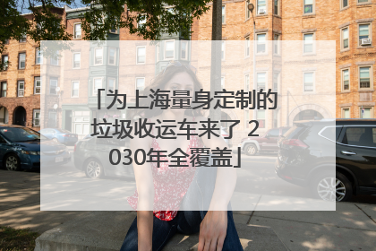 为上海量身定制的垃圾收运车来了 2030年全覆盖