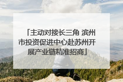 主动对接长三角 滨州市投资促进中心赴苏州开展产业链精准招商