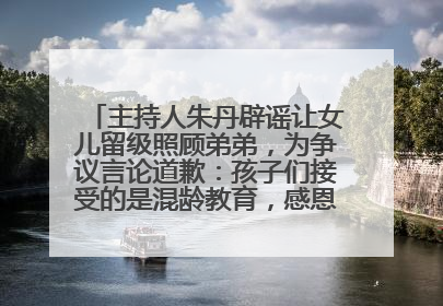 主持人朱丹辟谣让女儿留级照顾弟弟，为争议言论道歉：孩子们接受的是混龄教育，感恩每一条批评