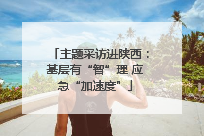 主题采访进陕西：基层有“智”理 应急“加速度”