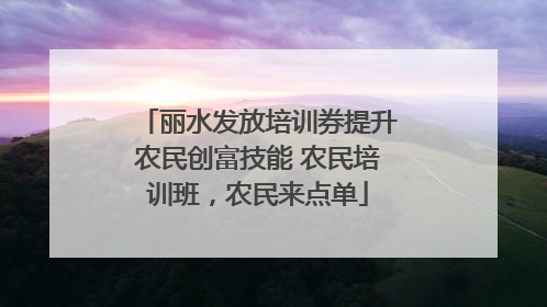 丽水发放培训券提升农民创富技能 农民培训班，农民来点单