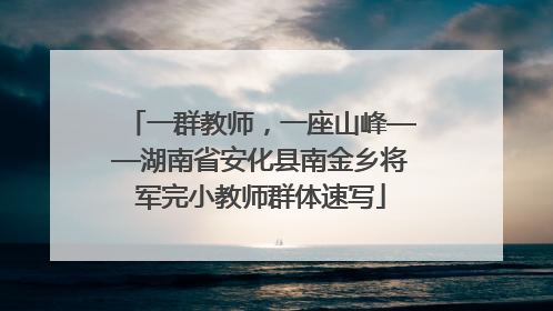 一群教师，一座山峰——湖南省安化县南金乡将军完小教师群体速写