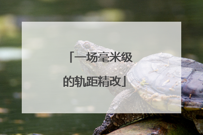 一场毫米级的轨距精改