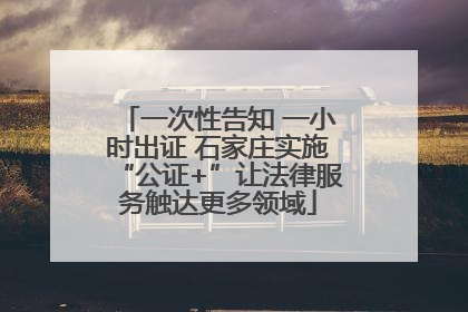 一次性告知 一小时出证 石家庄实施“公证+”让法律服务触达更多领域