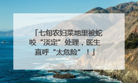 七旬农妇菜地里被蛇咬“淡定”处理，医生直呼“太危险”！