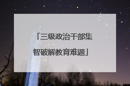 三级政治干部集智破解教育难题