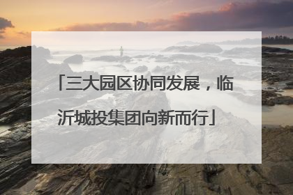 三大园区协同发展，临沂城投集团向新而行
