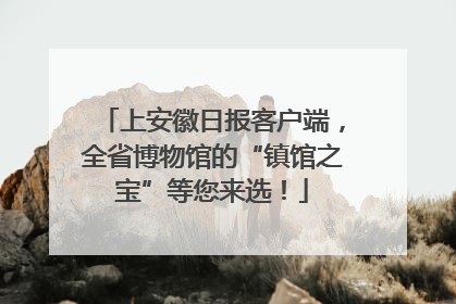 上安徽日报客户端，全省博物馆的“镇馆之宝”等您来选！