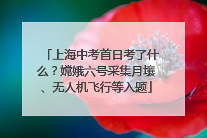 上海中考首日考了什么？嫦娥六号采集月壤、无人机飞行等入题