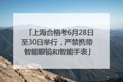 上海合格考6月28日至30日举行，严禁携带智能眼镜和智能手表