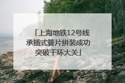上海地铁12号线承插式管片拼装成功突破千环大关