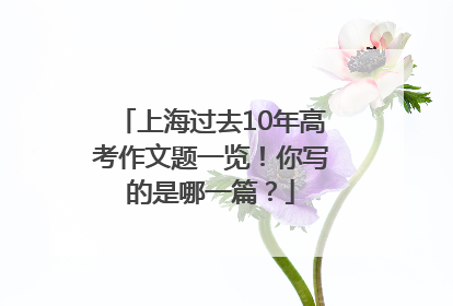 上海过去10年高考作文题一览！你写的是哪一篇？
