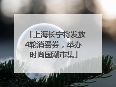 上海长宁将发放4轮消费券，举办时尚国潮市集