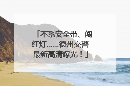不系安全带、闯红灯……德州交警最新高清曝光！