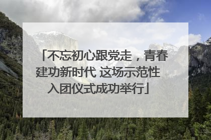 不忘初心跟党走，青春建功新时代 这场示范性入团仪式成功举行