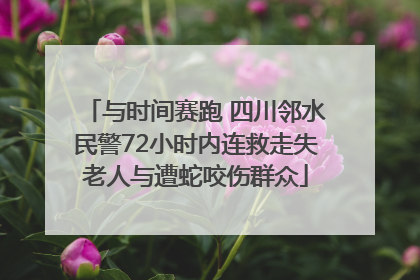 与时间赛跑 四川邻水民警72小时内连救走失老人与遭蛇咬伤群众