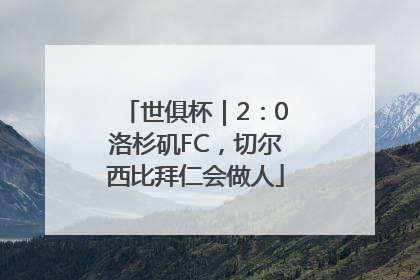 世俱杯｜2：0洛杉矶FC，切尔西比拜仁会做人