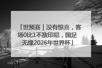 世预赛｜没有惊喜，客场0比1不敌印尼，国足无缘2026年世界杯