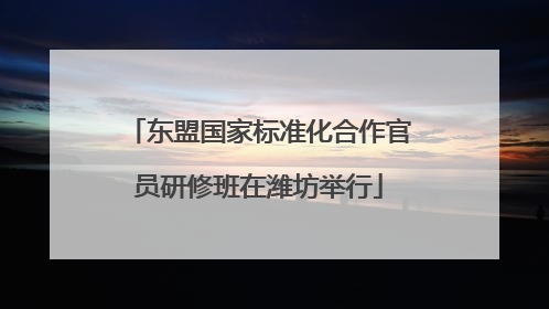 东盟国家标准化合作官员研修班在潍坊举行