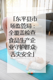 东平县市场监管局：全覆盖检查食品生产企业守护群众舌尖安全