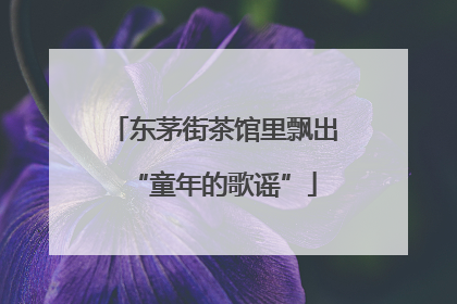 东茅街茶馆里飘出“童年的歌谣”