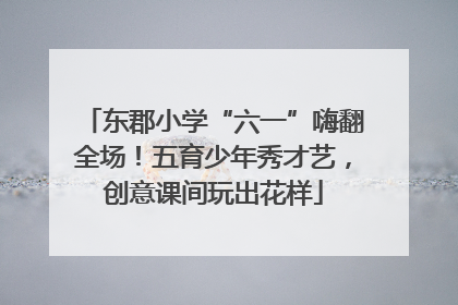 东郡小学“六一”嗨翻全场！五育少年秀才艺，创意课间玩出花样
