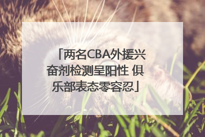 两名CBA外援兴奋剂检测呈阳性 俱乐部表态零容忍
